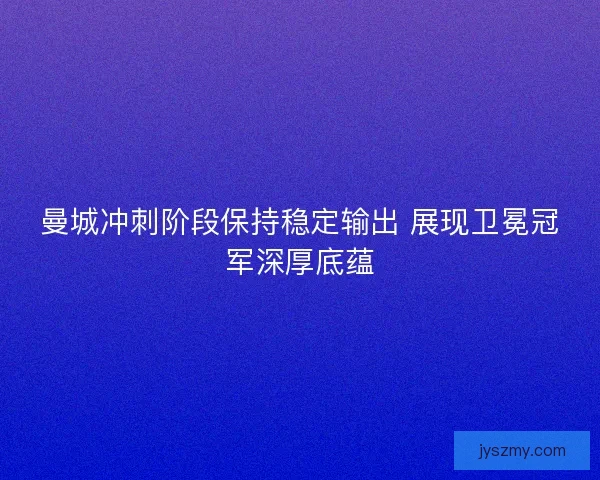 曼城冲刺阶段保持稳定输出 展现卫冕冠军深厚底蕴