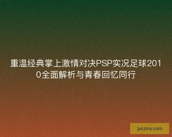 重温经典掌上激情对决PSP实况足球2010全面解析与青春回忆同行