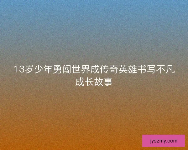 13岁少年勇闯世界成传奇英雄书写不凡成长故事