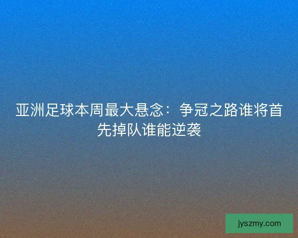 亚洲足球本周最大悬念：争冠之路谁将首先掉队谁能逆袭
