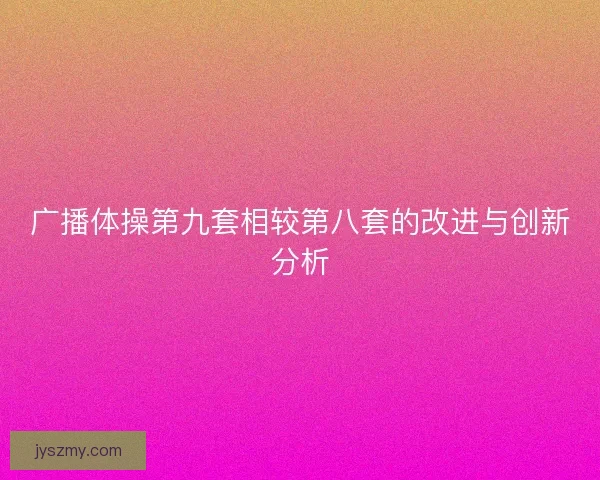 广播体操第九套相较第八套的改进与创新分析 广播体操第九套相较第八套的改进与创新分析