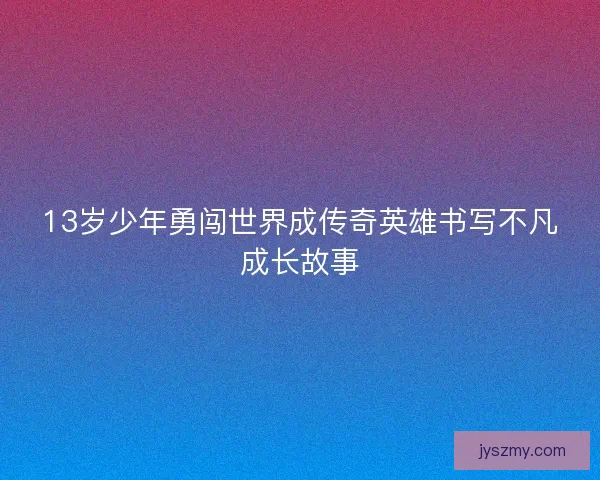 13岁少年勇闯世界成传奇英雄书写不凡成长故事