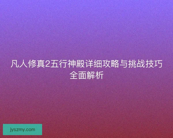 凡人修真2五行神殿详细攻略与挑战技巧全面解析