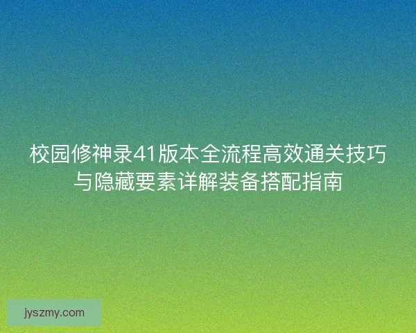 校园修神录41版本全流程高效通关技巧与隐藏要素详解装备搭配指南