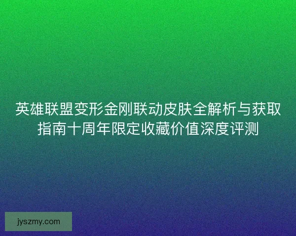 英雄联盟变形金刚联动皮肤全解析与获取指南十周年限定收藏价值深度评测