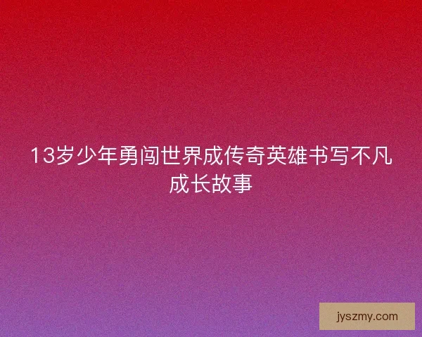 13岁少年勇闯世界成传奇英雄书写不凡成长故事