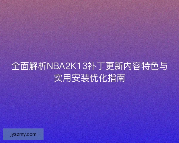 全面解析NBA2K13补丁更新内容特色与实用安装优化指南