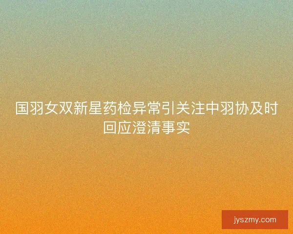 国羽女双新星药检异常引关注中羽协及时回应澄清事实