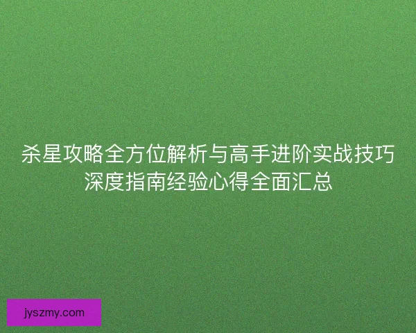 杀星攻略全方位解析与高手进阶实战技巧深度指南经验心得全面汇总