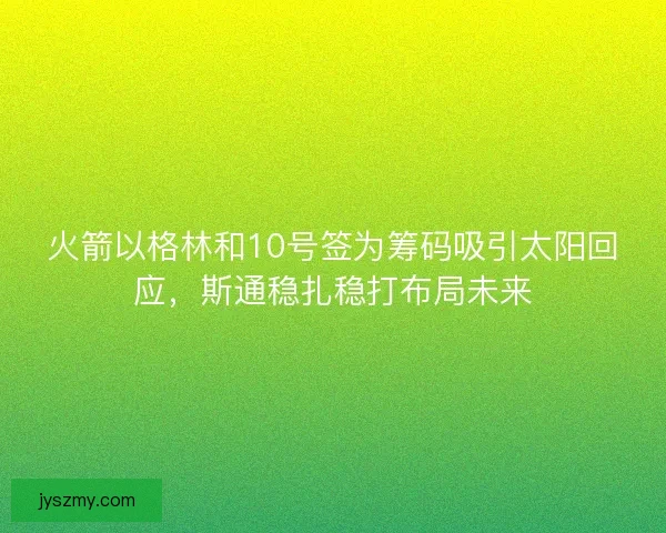 火箭以格林和10号签为筹码吸引太阳回应，斯通稳扎稳打布局未来