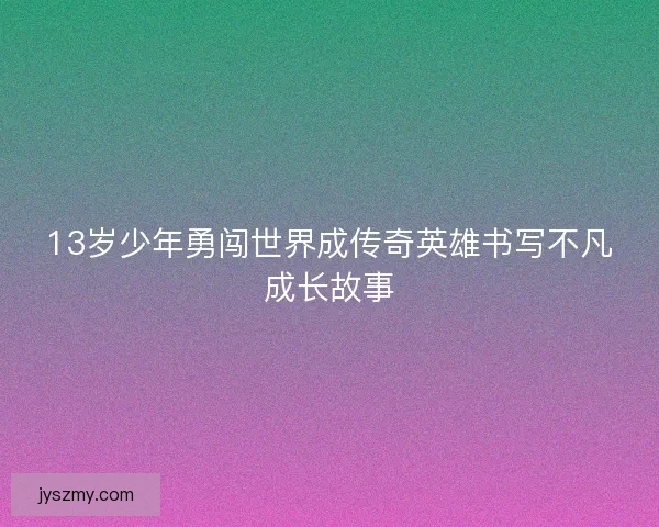 13岁少年勇闯世界成传奇英雄书写不凡成长故事