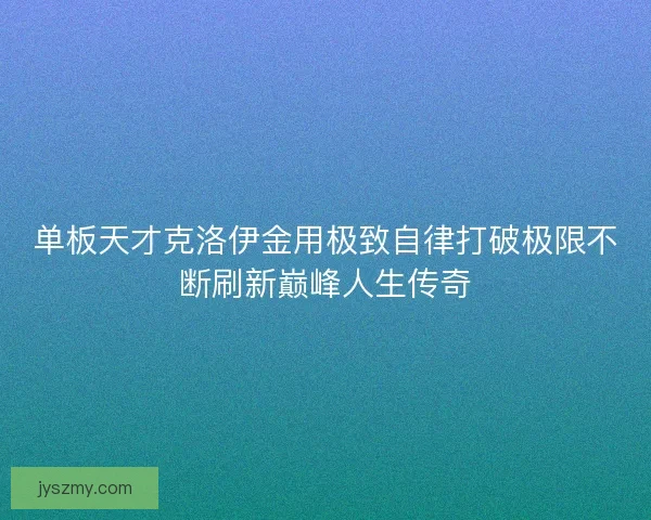 单板天才克洛伊金用极致自律打破极限不断刷新巅峰人生传奇 单板天才克洛伊金用极致自律打破极限不断刷新巅峰人生传奇