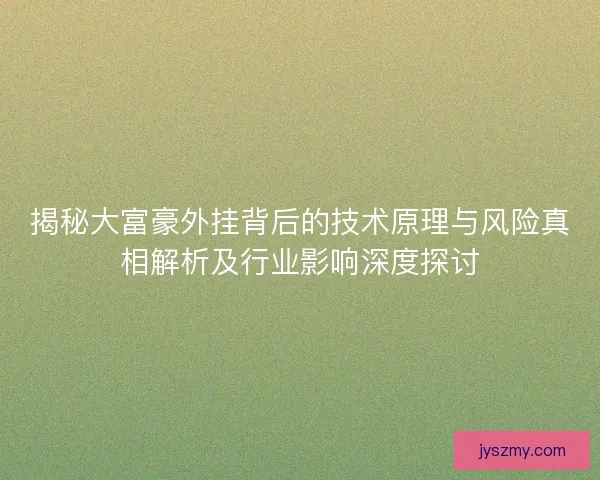 揭秘大富豪外挂背后的技术原理与风险真相解析及行业影响深度探讨