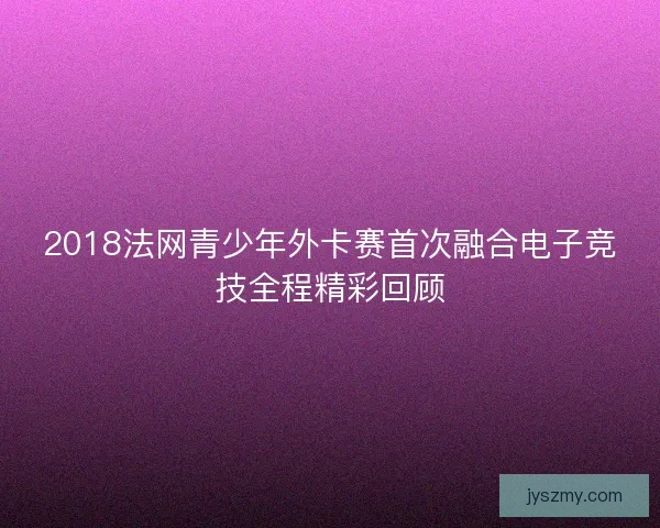 2018法网青少年外卡赛首次融合电子竞技全程精彩回顾