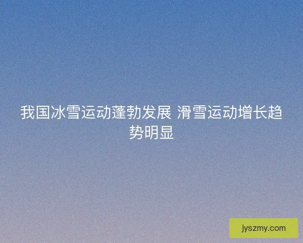 我国冰雪运动蓬勃发展 滑雪运动增长趋势明显