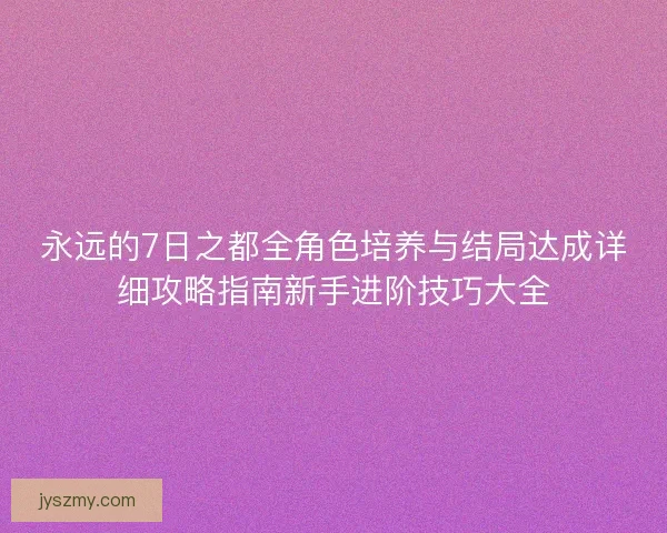 永远的7日之都全角色培养与结局达成详细攻略指南新手进阶技巧大全
